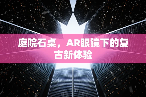 庭院石桌，AR眼镜下的复古新体验
