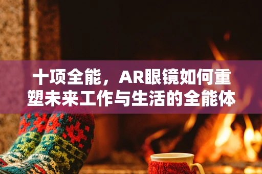 十项全能，AR眼镜如何重塑未来工作与生活的全能体验？