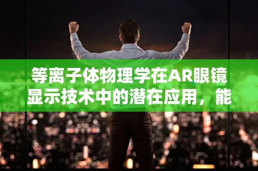 等离子体物理学在AR眼镜显示技术中的潜在应用，能否开启全新视觉体验之门？