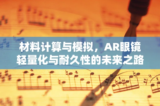 材料计算与模拟，AR眼镜轻量化与耐久性的未来之路？