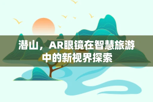 潜山，AR眼镜在智慧旅游中的新视界探索