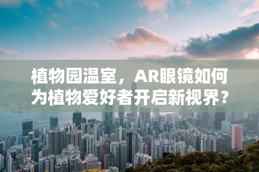 植物园温室，AR眼镜如何为植物爱好者开启新视界？