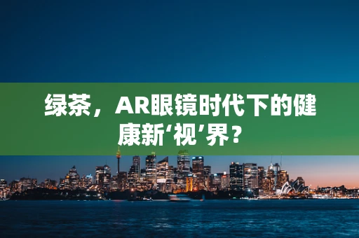 绿茶，AR眼镜时代下的健康新‘视’界？