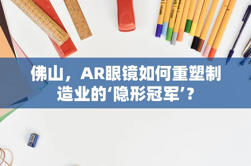 佛山，AR眼镜如何重塑制造业的‘隐形冠军’？