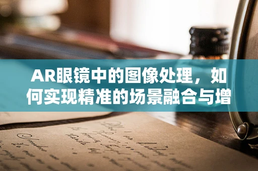 AR眼镜中的图像处理，如何实现精准的场景融合与增强？