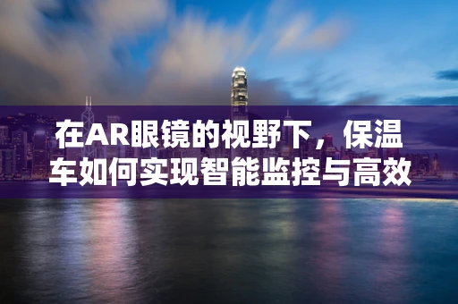 在AR眼镜的视野下，保温车如何实现智能监控与高效管理？