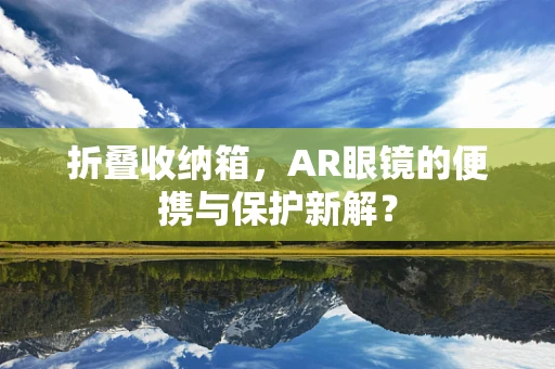 折叠收纳箱，AR眼镜的便携与保护新解？