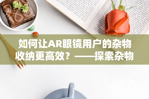 如何让AR眼镜用户的杂物收纳更高效？——探索杂物收纳袋的革新设计