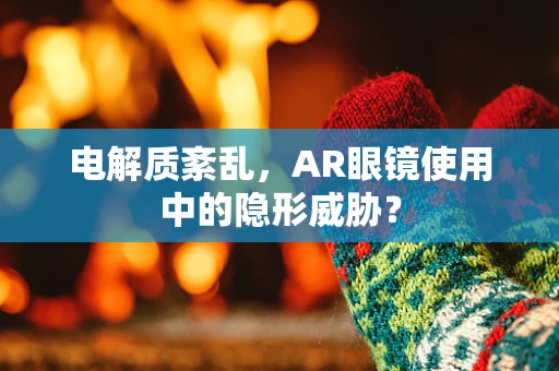 电解质紊乱，AR眼镜使用中的隐形威胁？
