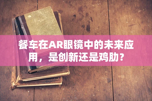 餐车在AR眼镜中的未来应用，是创新还是鸡肋？