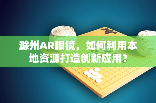 滁州AR眼镜，如何利用本地资源打造创新应用？