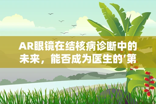 AR眼镜在结核病诊断中的未来，能否成为医生的‘第三只眼’？
