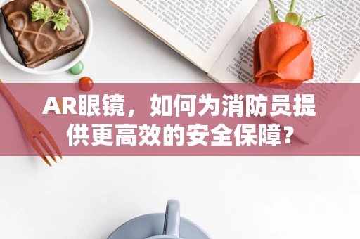 AR眼镜，如何为消防员提供更高效的安全保障？