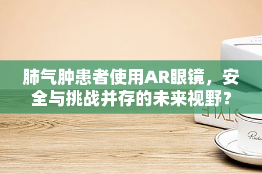 肺气肿患者使用AR眼镜，安全与挑战并存的未来视野？