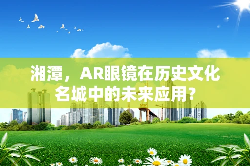 湘潭，AR眼镜在历史文化名城中的未来应用？