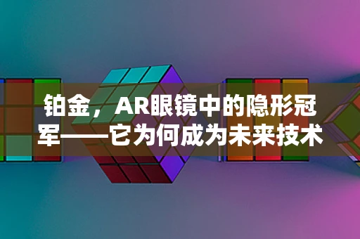 铂金，AR眼镜中的隐形冠军——它为何成为未来技术的关键？