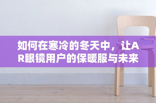 如何在寒冷的冬天中，让AR眼镜用户的保暖服与未来视野并存？