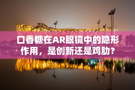 口香糖在AR眼镜中的隐形作用，是创新还是鸡肋？