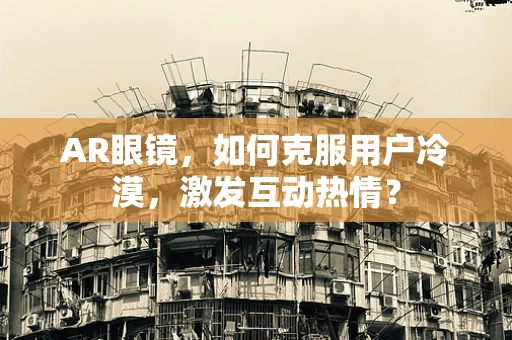 AR眼镜，如何克服用户冷漠，激发互动热情？