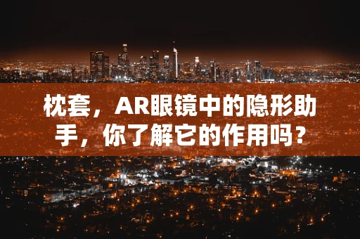枕套，AR眼镜中的隐形助手，你了解它的作用吗？