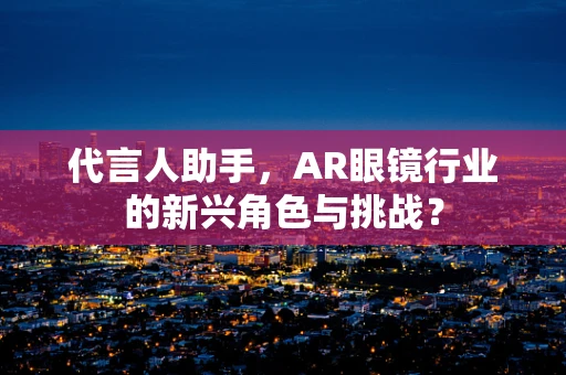 代言人助手，AR眼镜行业的新兴角色与挑战？