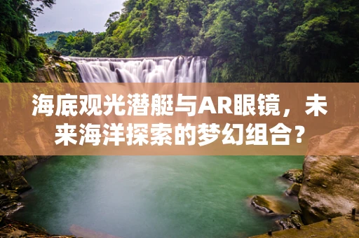 海底观光潜艇与AR眼镜，未来海洋探索的梦幻组合？