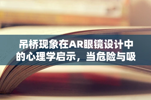吊桥现象在AR眼镜设计中的心理学启示，当危险与吸引并存时，用户的真实反应是怎样的？