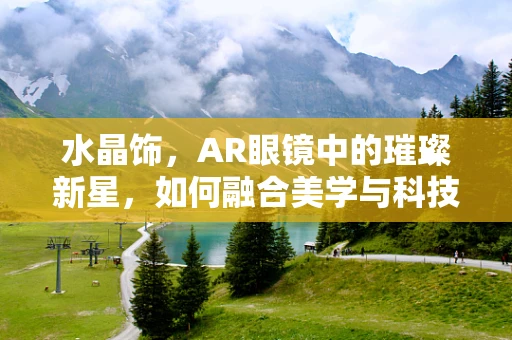 水晶饰，AR眼镜中的璀璨新星，如何融合美学与科技？