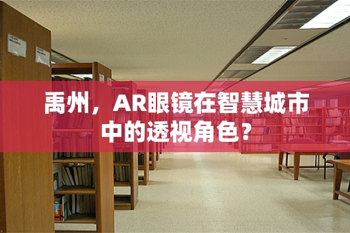 禹州，AR眼镜在智慧城市中的透视角色？