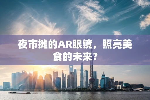 夜市摊的AR眼镜，照亮美食的未来？
