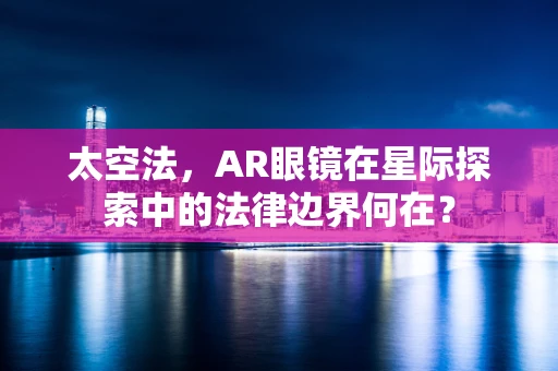 太空法，AR眼镜在星际探索中的法律边界何在？