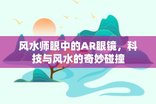 风水师眼中的AR眼镜，科技与风水的奇妙碰撞