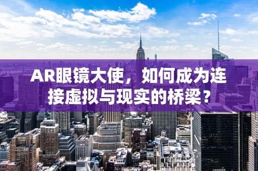AR眼镜大使，如何成为连接虚拟与现实的桥梁？