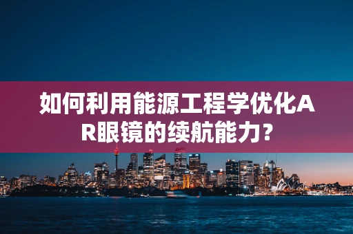 如何利用能源工程学优化AR眼镜的续航能力？