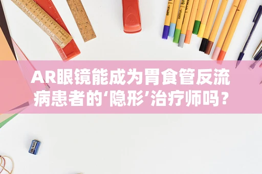 AR眼镜能成为胃食管反流病患者的‘隐形’治疗师吗？