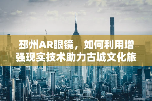 邳州AR眼镜，如何利用增强现实技术助力古城文化旅游？