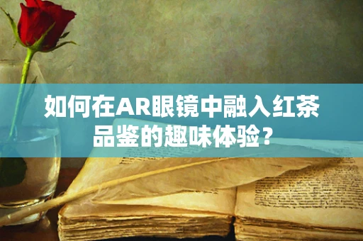 如何在AR眼镜中融入红茶品鉴的趣味体验？
