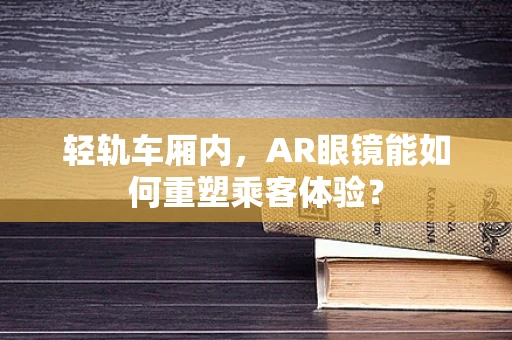 轻轨车厢内，AR眼镜能如何重塑乘客体验？