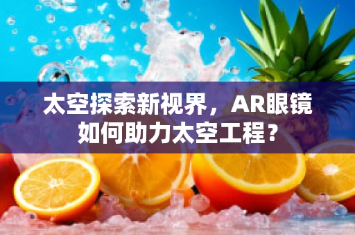 太空探索新视界，AR眼镜如何助力太空工程？