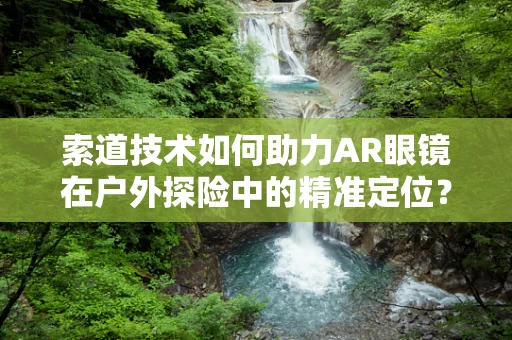 索道技术如何助力AR眼镜在户外探险中的精准定位？