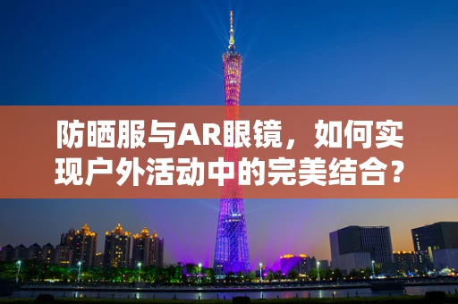 防晒服与AR眼镜，如何实现户外活动中的完美结合？