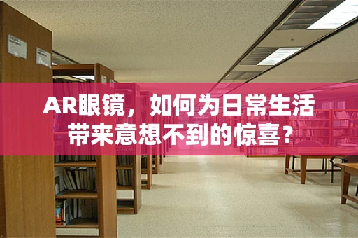 AR眼镜，如何为日常生活带来意想不到的惊喜？