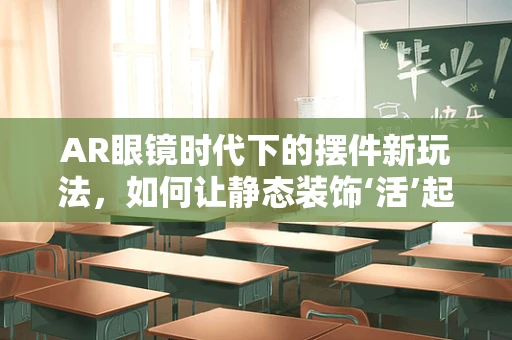 AR眼镜时代下的摆件新玩法，如何让静态装饰‘活’起来？