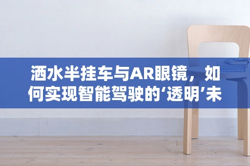 洒水半挂车与AR眼镜，如何实现智能驾驶的‘透明’未来？