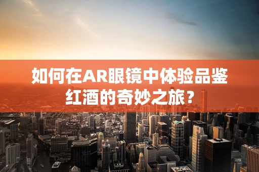 如何在AR眼镜中体验品鉴红酒的奇妙之旅？
