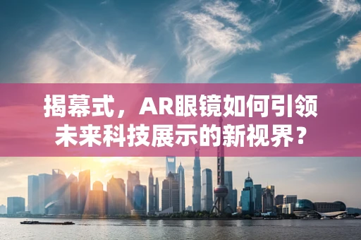 揭幕式，AR眼镜如何引领未来科技展示的新视界？