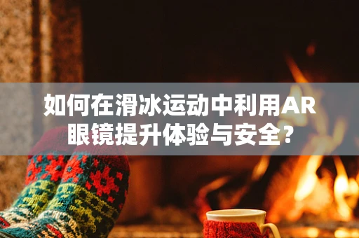 如何在滑冰运动中利用AR眼镜提升体验与安全？