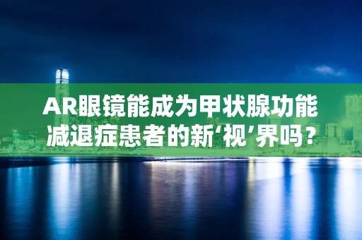 AR眼镜能成为甲状腺功能减退症患者的新‘视’界吗？