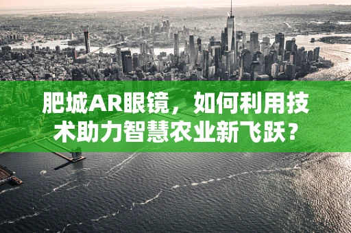 肥城AR眼镜，如何利用技术助力智慧农业新飞跃？