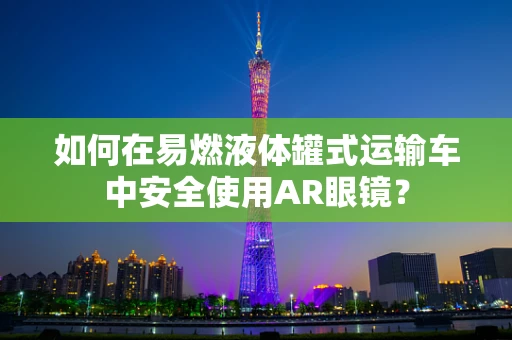 如何在易燃液体罐式运输车中安全使用AR眼镜？